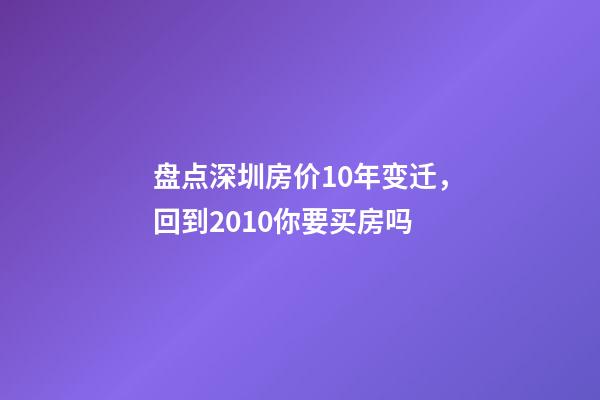 盘点深圳房价10年变迁，回到2010你要买房吗?