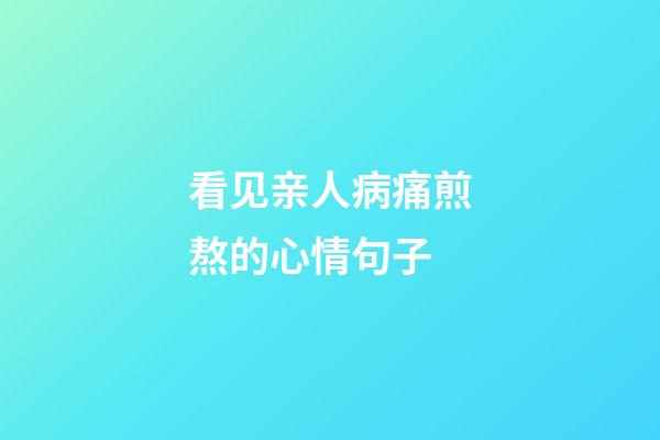 看见亲人病痛煎熬的心情句子