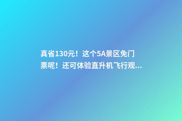 真省130元！这个5A景区免门票呢！还可体验直升机飞行观光