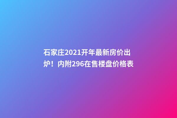 石家庄2021开年最新房价出炉！内附296在售楼盘价格表