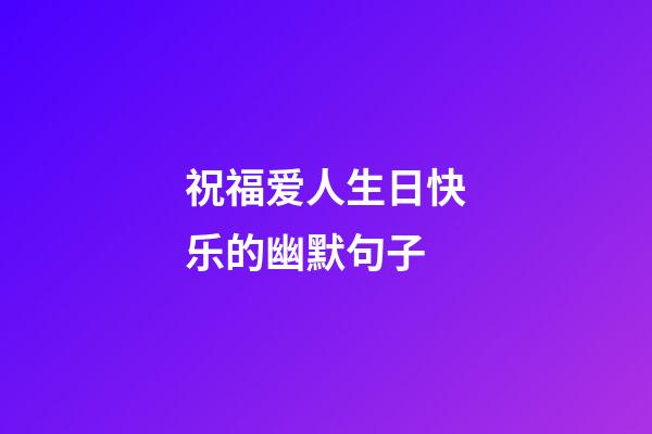 祝福爱人生日快乐的幽默句子