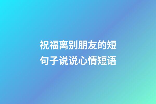 祝福离别朋友的短句子说说心情短语