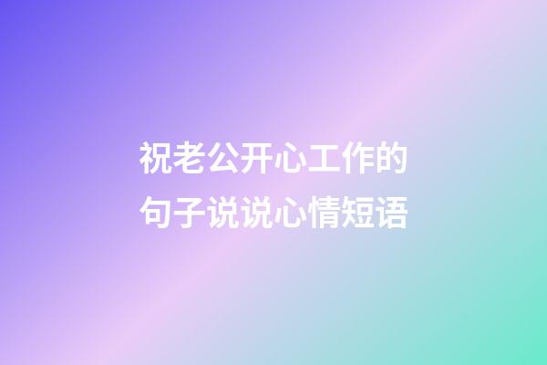 祝老公开心工作的句子说说心情短语