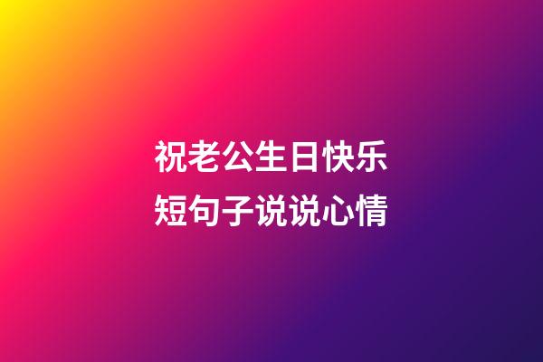 祝老公生日快乐短句子说说心情