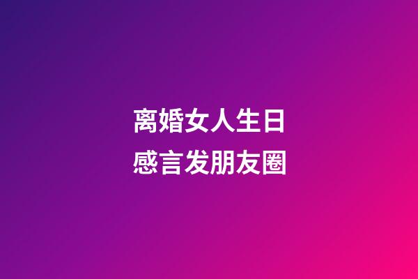 离婚女人生日感言发朋友圈