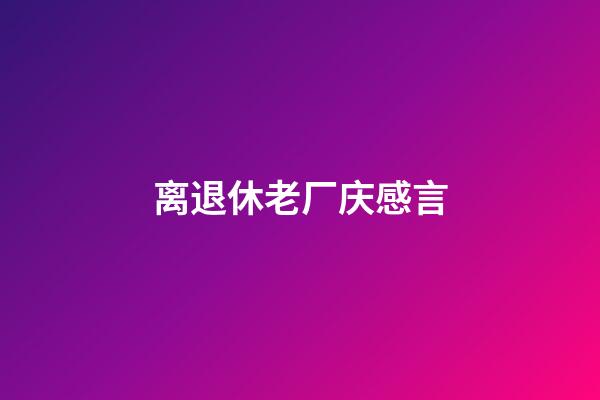 离退休老厂庆感言