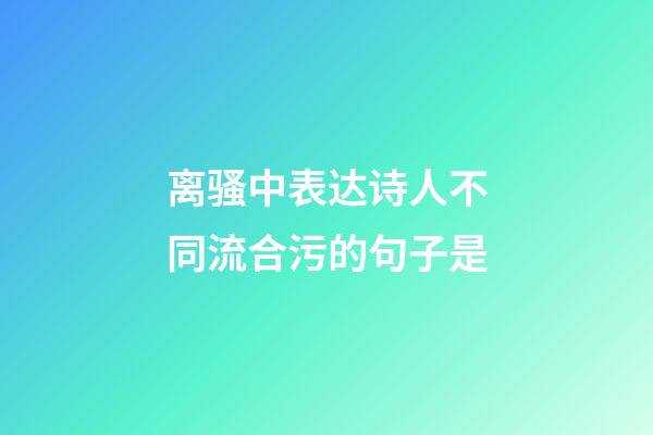 离骚中表达诗人不同流合污的句子是