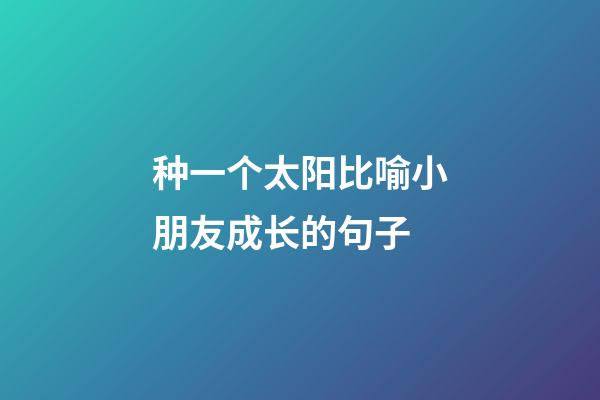 种一个太阳比喻小朋友成长的句子