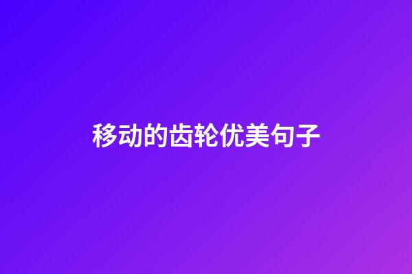 移动的齿轮优美句子