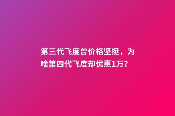 第三代飞度曾价格坚挺，为啥第四代飞度却优惠1万？