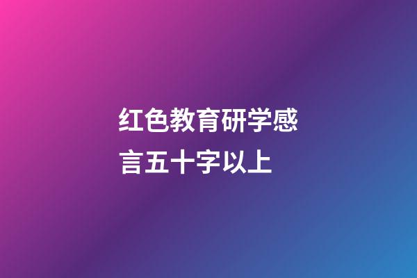 红色教育研学感言五十字以上