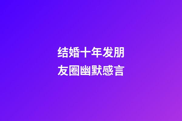 结婚十年发朋友圈幽默感言