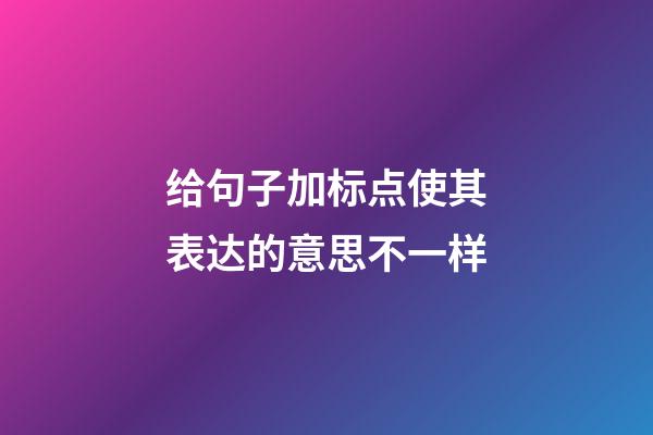 给句子加标点使其表达的意思不一样