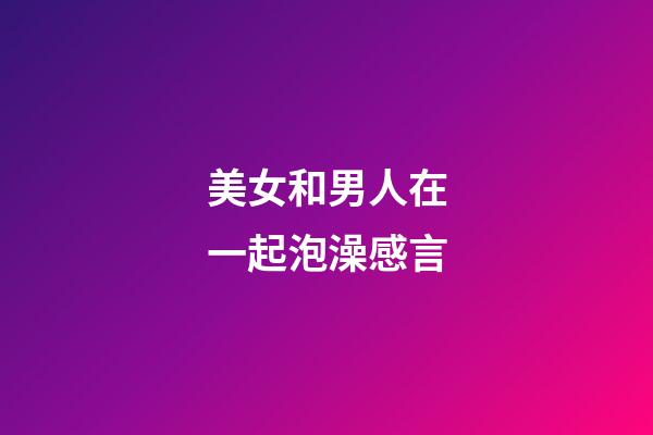 美女和男人在一起泡澡感言