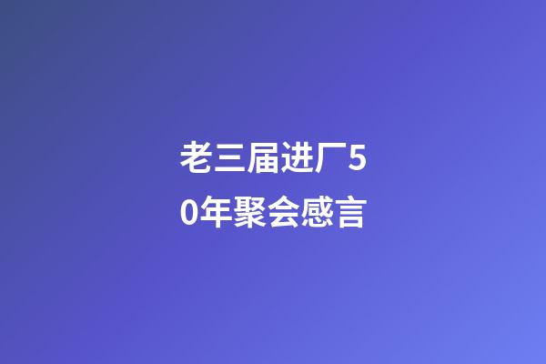 老三届进厂50年聚会感言