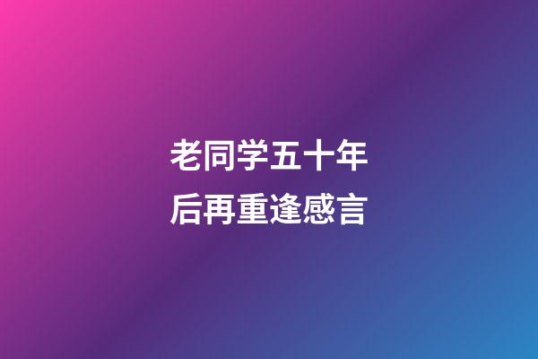 老同学五十年后再重逢感言