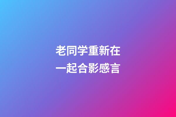 老同学重新在一起合影感言