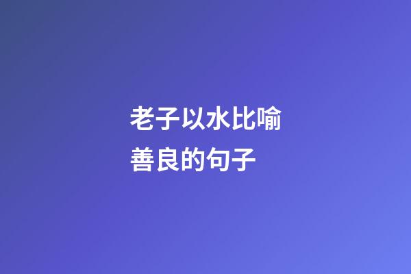 老子以水比喻善良的句子