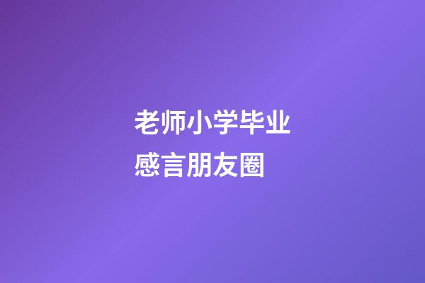 老师小学毕业感言朋友圈