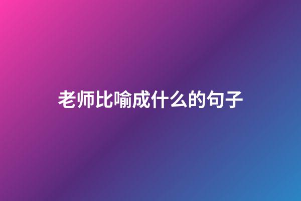 老师比喻成什么的句子