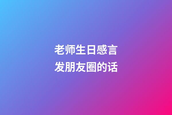 老师生日感言发朋友圈的话