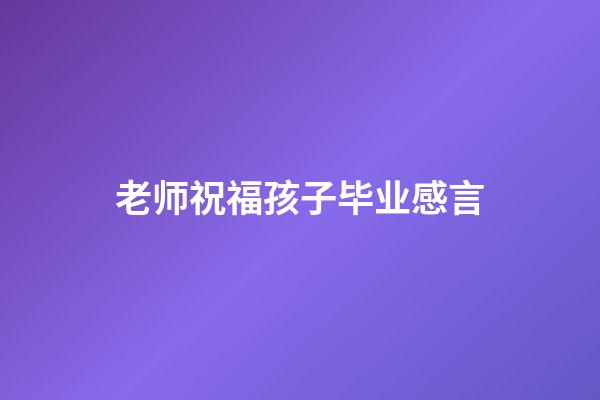 老师祝福孩子毕业感言