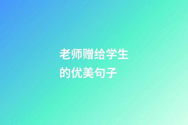 老师赠给学生的优美句子