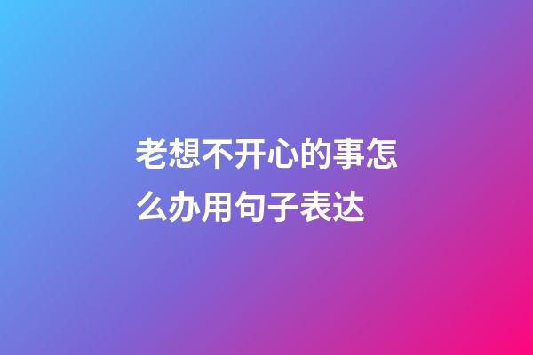 老想不开心的事怎么办用句子表达