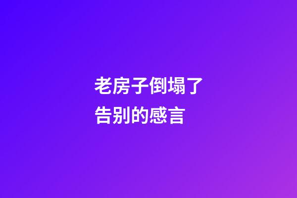 老房子倒塌了告别的感言