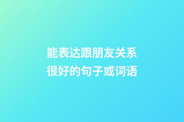 能表达跟朋友关系很好的句子或词语