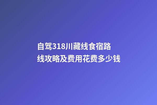 自驾318川藏线食宿路线攻略及费用花费多少钱