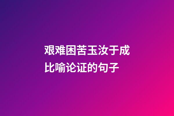 艰难困苦玉汝于成比喻论证的句子