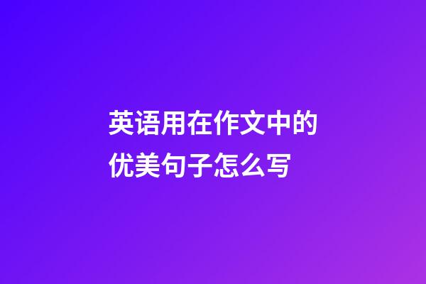 英语用在作文中的优美句子怎么写