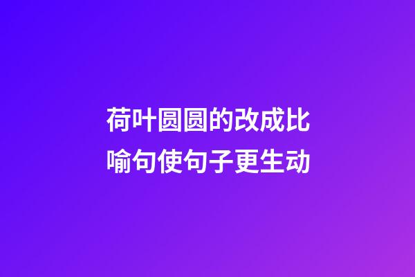 荷叶圆圆的改成比喻句使句子更生动