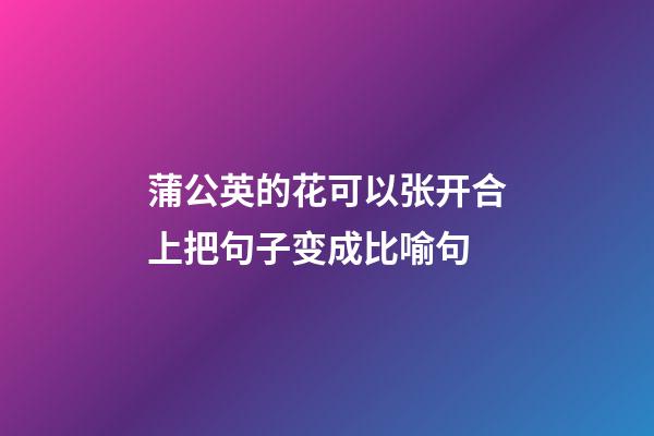 蒲公英的花可以张开合上把句子变成比喻句