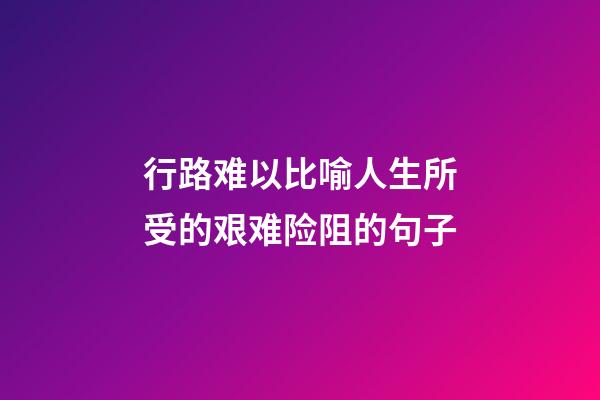 行路难以比喻人生所受的艰难险阻的句子