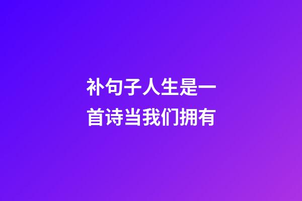 补句子人生是一首诗当我们拥有