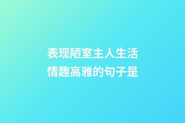 表现陋室主人生活情趣高雅的句子是