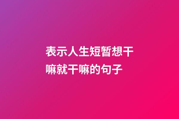 表示人生短暂想干嘛就干嘛的句子