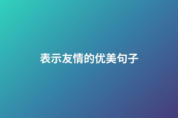 表示友情的优美句子