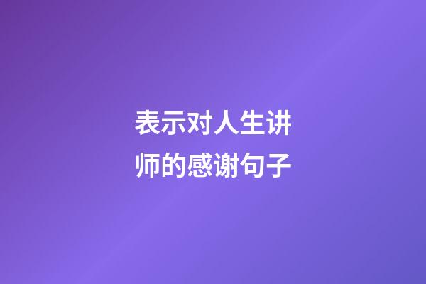 表示对人生讲师的感谢句子