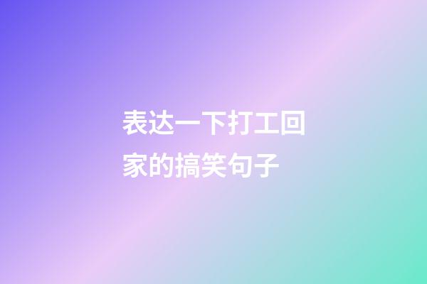 表达一下打工回家的搞笑句子