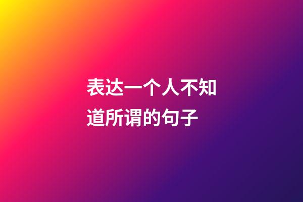 表达一个人不知道所谓的句子