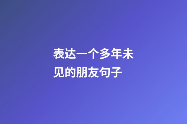 表达一个多年未见的朋友句子