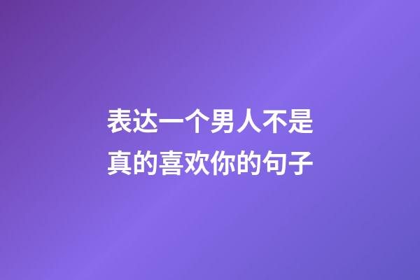 表达一个男人不是真的喜欢你的句子