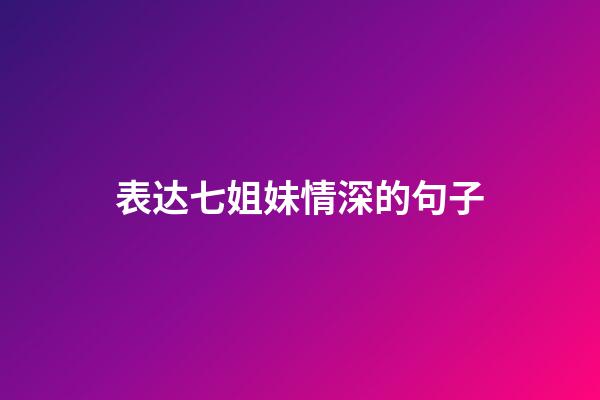 表达七姐妹情深的句子