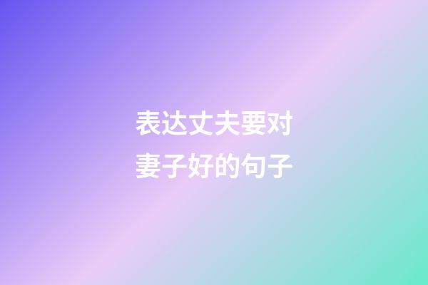 表达丈夫要对妻子好的句子