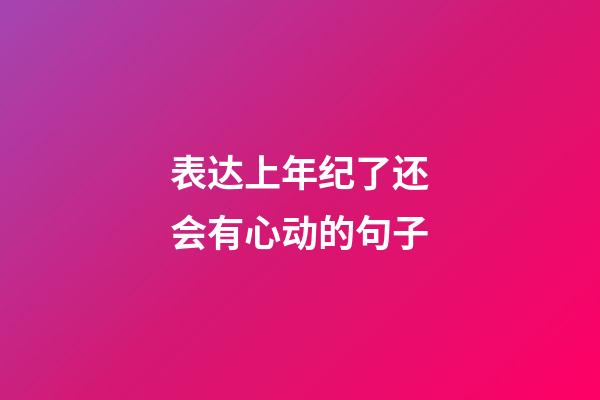 表达上年纪了还会有心动的句子