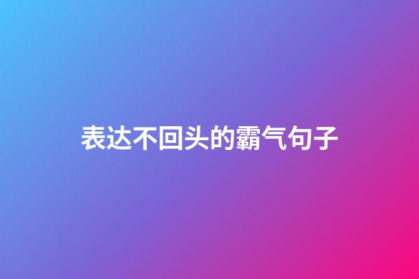 表达不回头的霸气句子