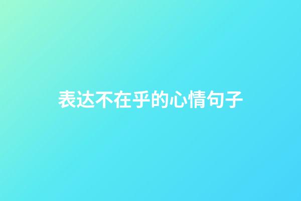 表达不在乎的心情句子